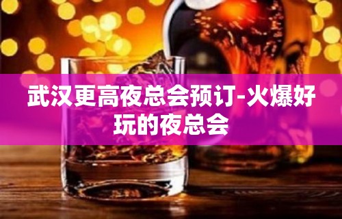 武汉更高夜总会预订-火爆好玩的夜总会