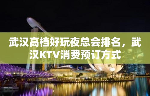 武汉高档好玩夜总会排名，武汉KTV消费预订方式