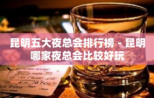 昆明五大夜总会排行榜－昆明哪家夜总会比较好玩