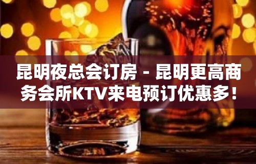 昆明夜总会订房－昆明更高商务会所KTV来电预订优惠多！