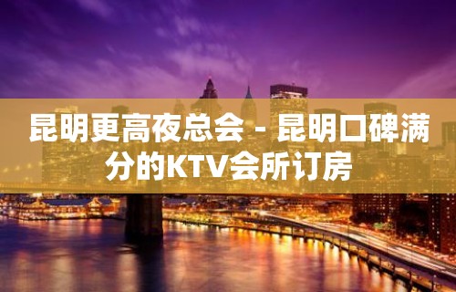 昆明更高夜总会－昆明口碑满分的KTV会所订房