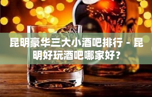 昆明豪华三大小酒吧排行－昆明好玩酒吧哪家好？