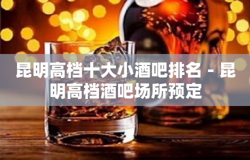 昆明高档十大小酒吧排名－昆明高档酒吧场所预定