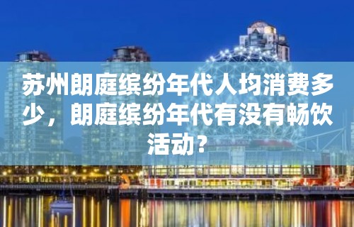 苏州朗庭缤纷年代人均消费多少，朗庭缤纷年代有没有畅饮活动？