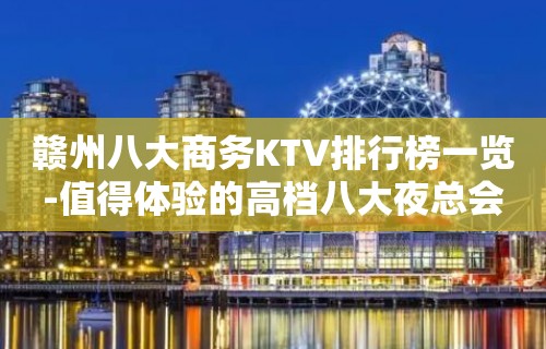 赣州八大商务KTV排行榜一览-值得体验的高档八大夜总会