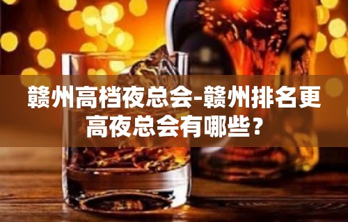 赣州高档夜总会-赣州排名更高夜总会有哪些？