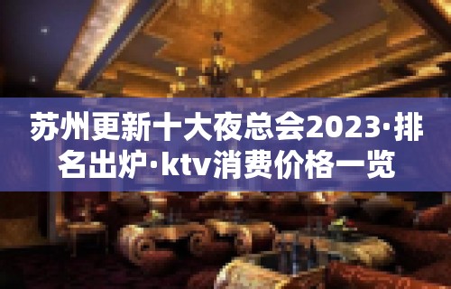 苏州更新十大夜总会2023·排名出炉·ktv消费价格一览