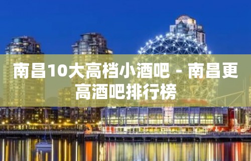 南昌10大高档小酒吧－南昌更高酒吧排行榜