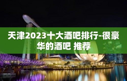 天津2023十大酒吧排行-很豪华的酒吧 推荐