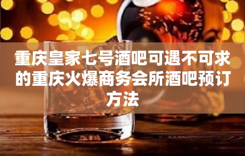 重庆皇家七号酒吧可遇不可求的重庆火爆商务会所酒吧预订方法