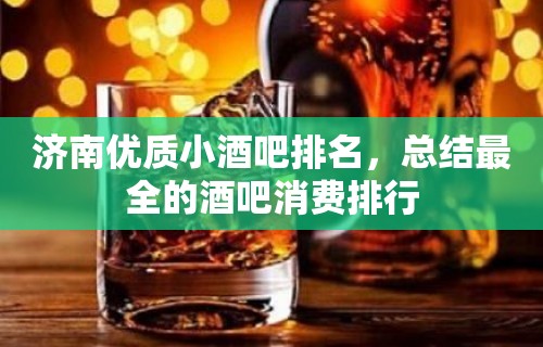 济南优质小酒吧排名，总结最全的酒吧消费排行