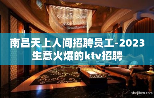 南昌天上人间招聘员工-2023生意火爆的ktv招聘