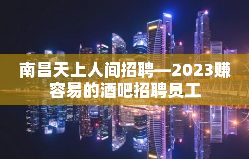 南昌天上人间招聘—2023赚容易的酒吧招聘员工