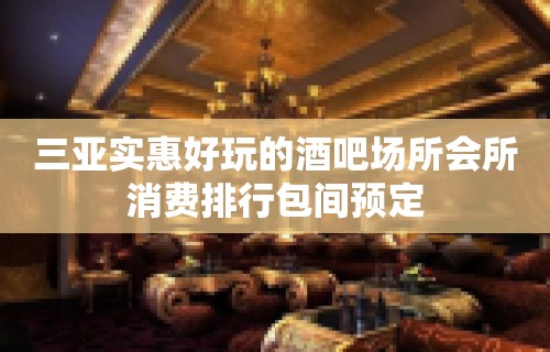 三亚实惠好玩的酒吧场所会所消费排行包间预定