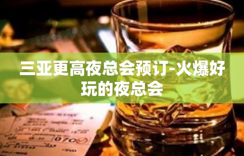 三亚更高夜总会预订-火爆好玩的夜总会