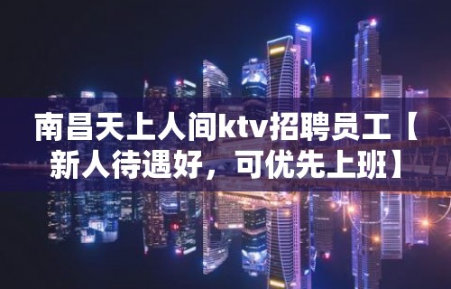 南昌天上人间ktv招聘员工【新人待遇好，可优先上班】