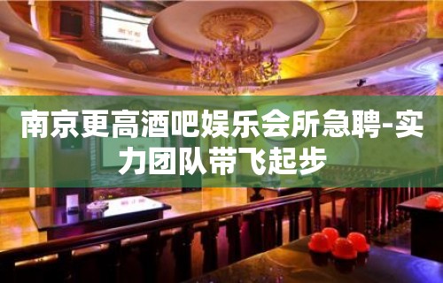 南京更高酒吧娱乐会所急聘-实力团队带飞起步