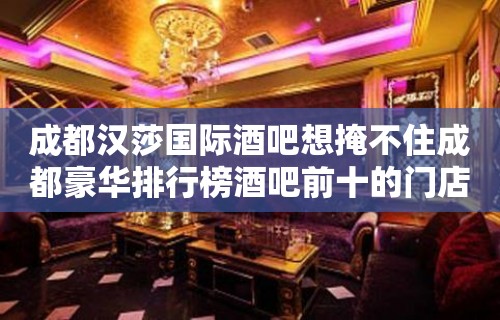 成都汉莎国际酒吧想掩不住成都豪华排行榜酒吧前十的门店