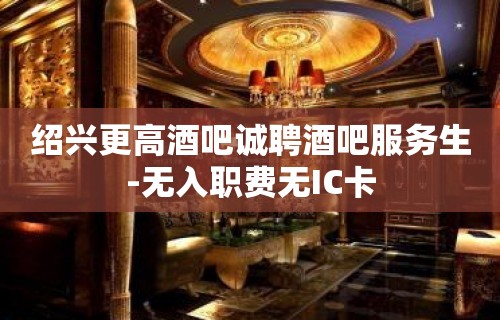 绍兴更高酒吧诚聘酒吧服务生-无入职费无IC卡