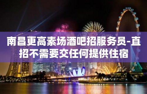 南昌更高素场酒吧招服务员-直招不需要交任何提供住宿