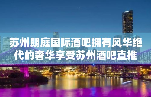 苏州朗庭国际酒吧拥有风华绝代的奢华享受苏州酒吧直推