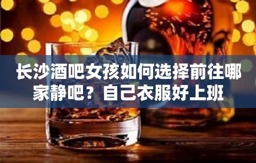 长沙酒吧女孩如何选择前往哪家静吧？自己衣服好上班