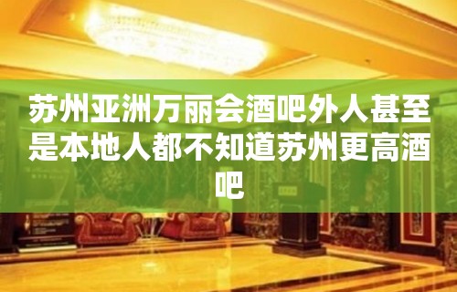 苏州亚洲万丽会酒吧外人甚至是本地人都不知道苏州更高酒吧