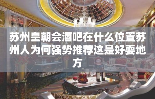 苏州皇朝会酒吧在什么位置苏州人为何强势推荐这是好耍地方