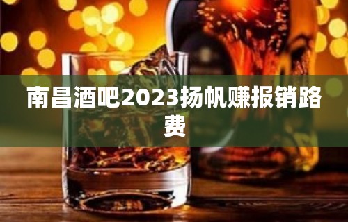 南昌酒吧2023扬帆赚报销路费