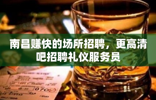 南昌赚快的场所招聘，更高清吧招聘礼仪服务员