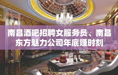 南昌酒吧招聘女服务员﹑南昌东方魅力公司年底赚时刻