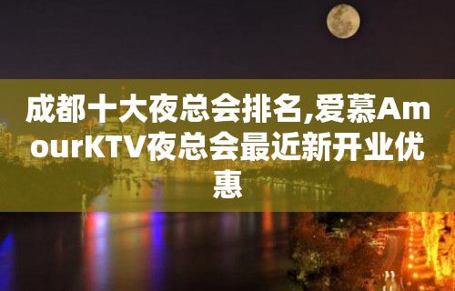 成都十大夜总会排名,爱慕AmourKTV夜总会最近新开业优惠