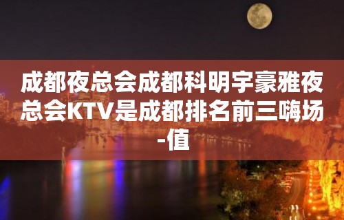 成都夜总会成都科明宇豪雅夜总会KTV是成都排名前三嗨场-值