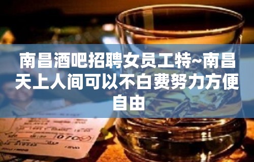 南昌酒吧招聘女员工特~南昌天上人间可以不白费努力方便自由