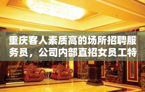 重庆客人素质高的场所招聘服务员，公司内部直招女员工特