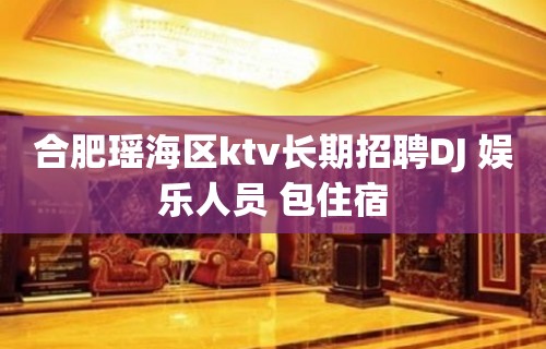 合肥瑶海区ktv长期招聘DJ 娱乐人员 包住宿