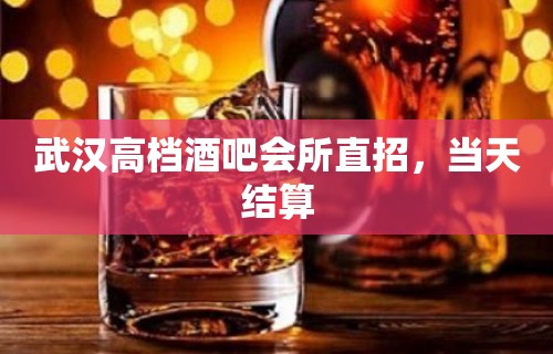 武汉高档酒吧会所直招，当天结算