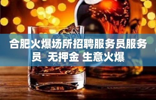 合肥火爆场所招聘服务员服务员  无押金 生意火爆