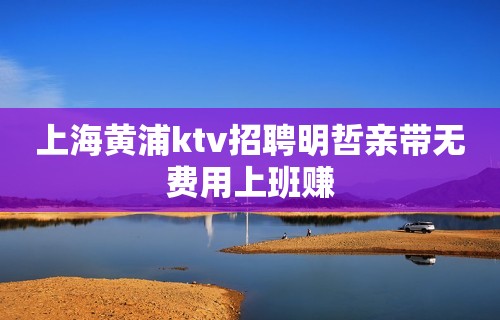 上海黄浦ktv招聘明哲亲带无费用上班赚