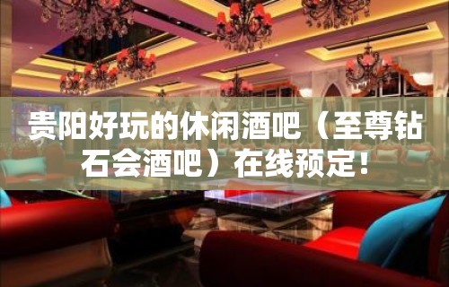 贵阳好玩的休闲酒吧（至尊钻石会酒吧）在线预定！