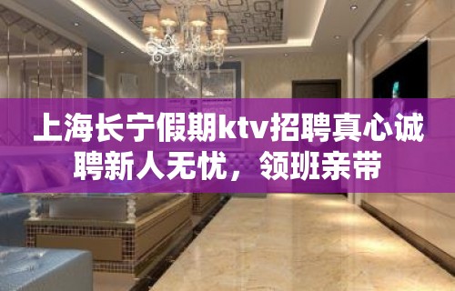 上海长宁假期ktv招聘真心诚聘新人无忧，领班亲带