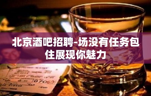 北京酒吧招聘-场没有任务包住展现你魅力