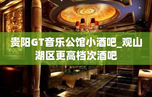 贵阳GT音乐公馆小酒吧_观山湖区更高档次酒吧