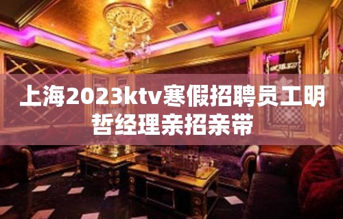 上海2023ktv寒假招聘员工明哲经理亲招亲带