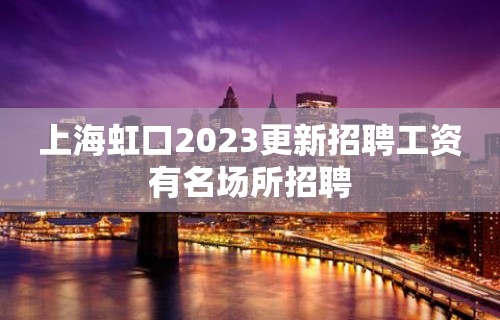 上海虹口2023更新招聘工资有名场所招聘