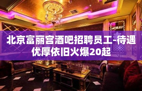 北京富丽宫酒吧招聘员工-待遇优厚依旧火爆20起