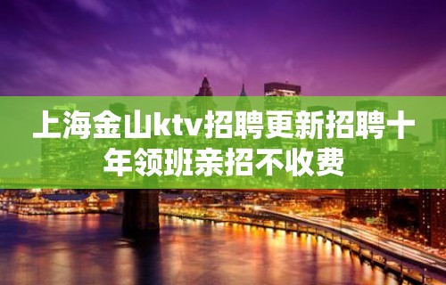 上海金山ktv招聘更新招聘十年领班亲招不收费