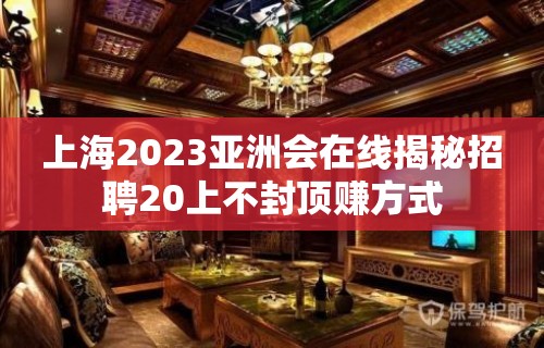 上海2023亚洲会在线揭秘招聘20上不封顶赚方式