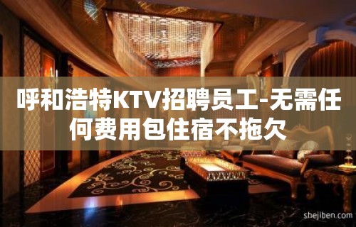 呼和浩特KTV招聘员工-无需任何费用包住宿不拖欠