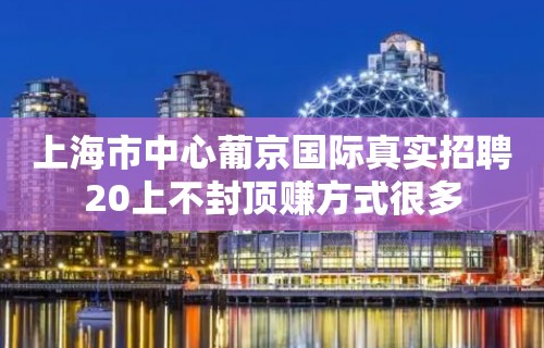 上海市中心葡京国际真实招聘20上不封顶赚方式很多